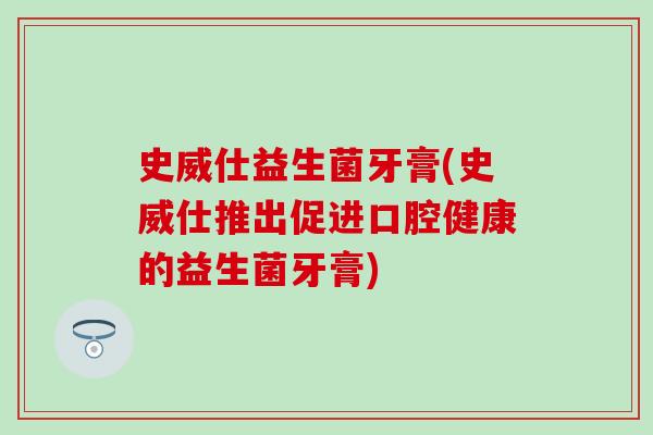 史威仕益生菌牙膏(史威仕推出促进口腔健康的益生菌牙膏)