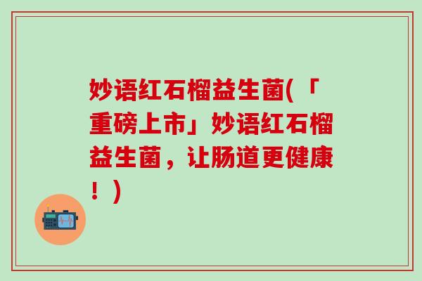 妙语红石榴益生菌(「重磅上市」妙语红石榴益生菌，让肠道更健康！)