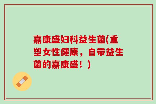 嘉康盛妇科益生菌(重塑女性健康，自带益生菌的嘉康盛！)