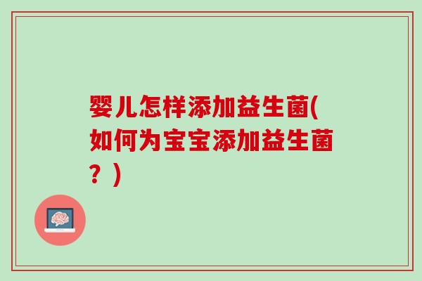 婴儿怎样添加益生菌(如何为宝宝添加益生菌？)