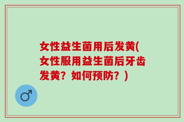 女性益生菌用后发黄(女性服用益生菌后牙齿发黄？如何预防？)
