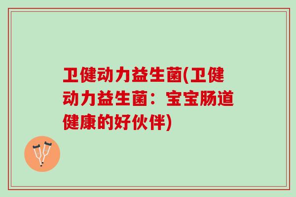 卫健动力益生菌(卫健动力益生菌：宝宝肠道健康的好伙伴)