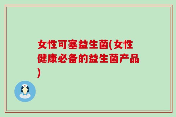女性可塞益生菌(女性健康必备的益生菌产品)