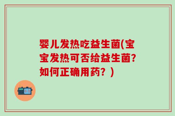 婴儿发热吃益生菌(宝宝发热可否给益生菌？如何正确用药？)