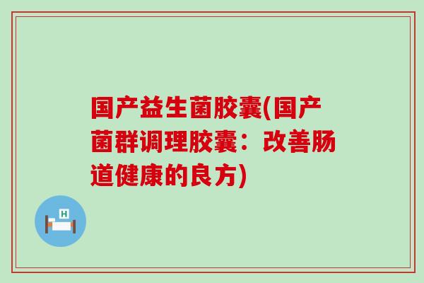 国产益生菌胶囊(国产菌群调理胶囊：改善肠道健康的良方)