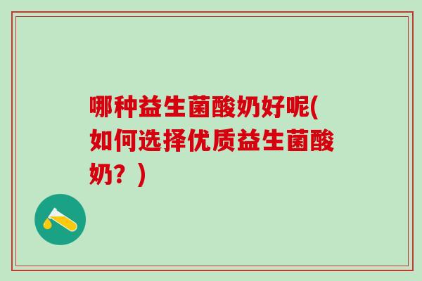 哪种益生菌酸奶好呢(如何选择优质益生菌酸奶？)
