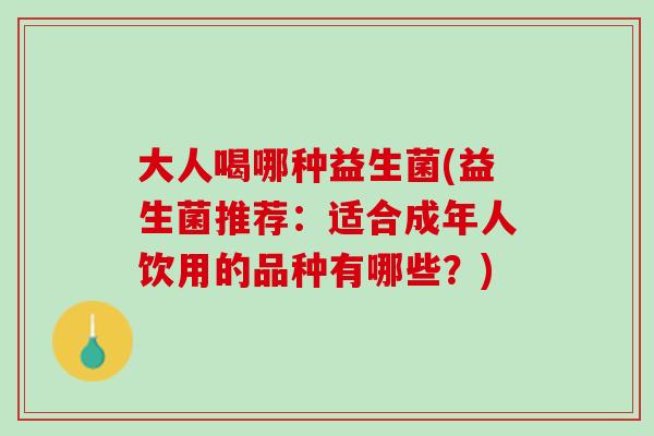 大人喝哪种益生菌(益生菌推荐：适合成年人饮用的品种有哪些？)