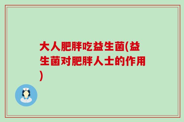大人吃益生菌(益生菌对人士的作用) 大人吃益生菌(益生菌对人士的作用)