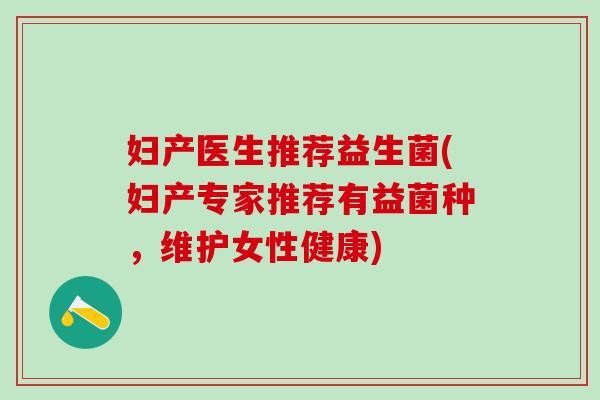 妇产医生推荐益生菌(妇产专家推荐有益菌种，维护女性健康)