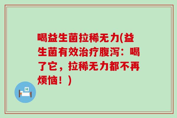 喝益生菌拉稀无力(益生菌有效治疗腹泻：喝了它，拉稀无力都不再烦恼！)