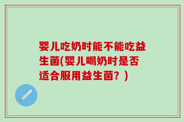 婴儿吃奶时能不能吃益生菌(婴儿喝奶时是否适合服用益生菌？)