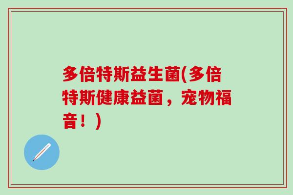 多倍特斯益生菌(多倍特斯健康益菌，宠物福音！)