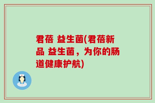 君蓓 益生菌(君蓓新品 益生菌，为你的肠道健康护航)