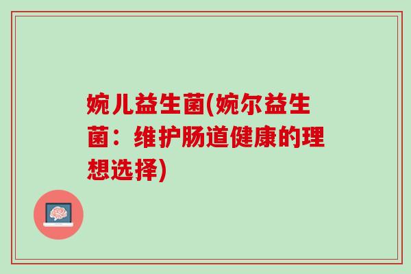 婉儿益生菌(婉尔益生菌：维护肠道健康的理想选择)