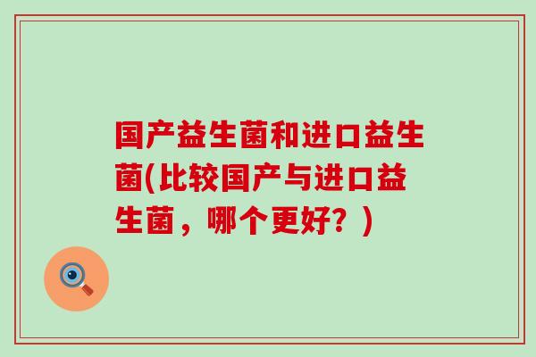 国产益生菌和进口益生菌(比较国产与进口益生菌,哪个更好?) 国产益生菌和进口益生菌(比较国产与进口益生菌,哪个更好?)