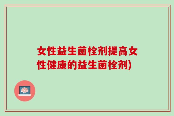 女性益生菌栓剂提高女性健康的益生菌栓剂)