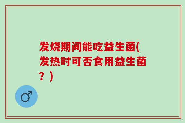 发烧期间能吃益生菌(发热时可否食用益生菌？)