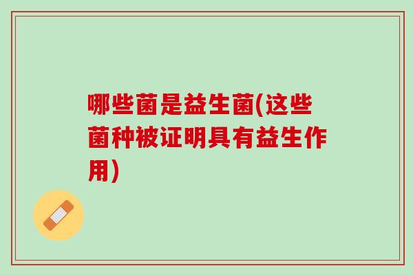哪些菌是益生菌(这些菌种被证明具有益生作用)