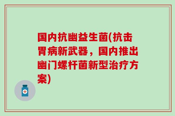 国内抗幽益生菌(抗击胃病新武器，国内推出幽门螺杆菌新型治疗方案)