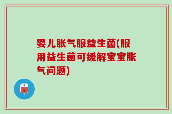 婴儿胀气服益生菌(服用益生菌可缓解宝宝胀气问题)