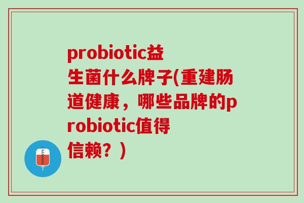 probiotic益生菌什么牌子(重建肠道健康，哪些品牌的probiotic值得信赖？)