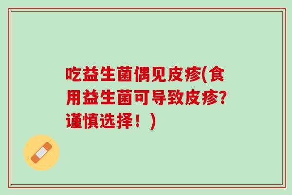 吃益生菌偶见皮疹(食用益生菌可导致皮疹？谨慎选择！)