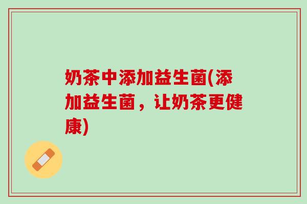 奶茶中添加益生菌(添加益生菌，让奶茶更健康)