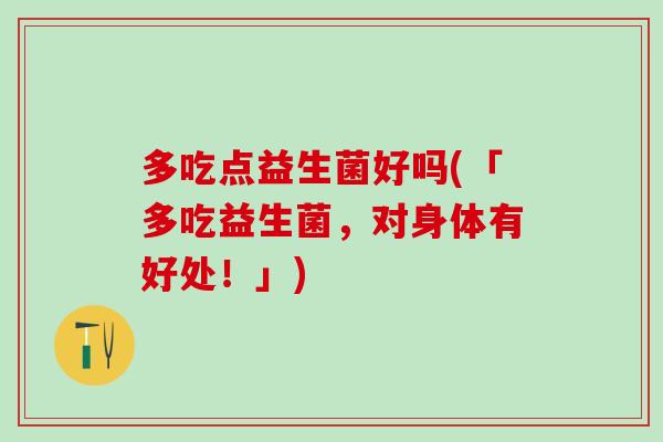 多吃点益生菌好吗(「多吃益生菌，对身体有好处！」)