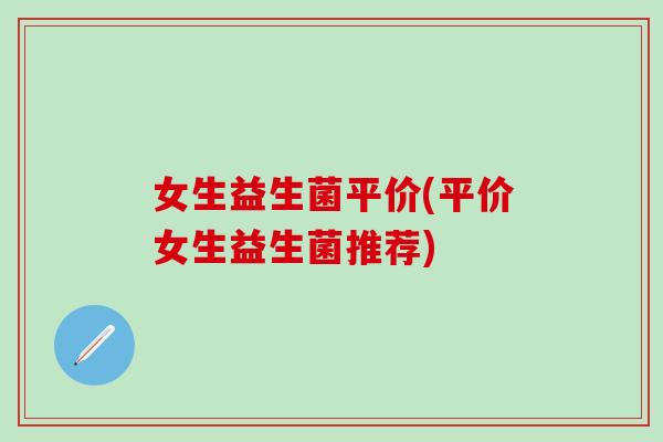 女生益生菌平价(平价女生益生菌推荐)
