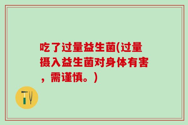 吃了过量益生菌(过量摄入益生菌对身体有害，需谨慎。)