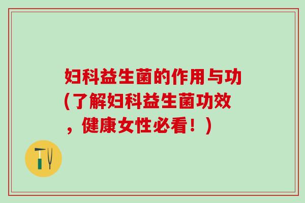 妇科益生菌的作用与功(了解妇科益生菌功效，健康女性必看！)