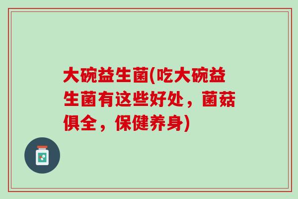 大碗益生菌(吃大碗益生菌有这些好处，菌菇俱全，保健养身)