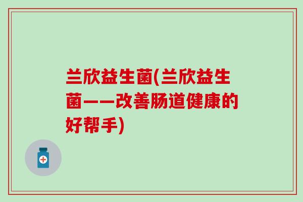 兰欣益生菌(兰欣益生菌——改善肠道健康的好帮手)