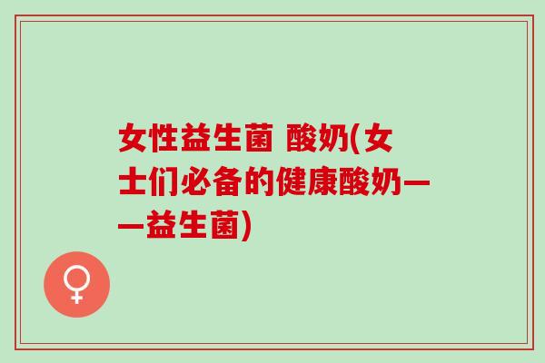 女性益生菌 酸奶(女士们必备的健康酸奶——益生菌)