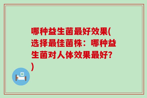哪种益生菌好效果(选择佳菌株:哪种益生菌对人体效果好?) 哪种益生菌好效果(选择佳菌株:哪种益生菌对人体效果好?)