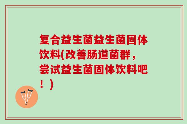 复合益生菌益生菌固体饮料(改善肠道菌群，尝试益生菌固体饮料吧！)