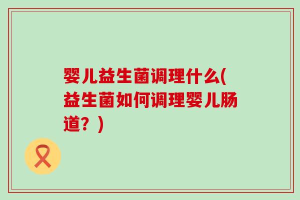 婴儿益生菌调理什么(益生菌如何调理婴儿肠道？)
