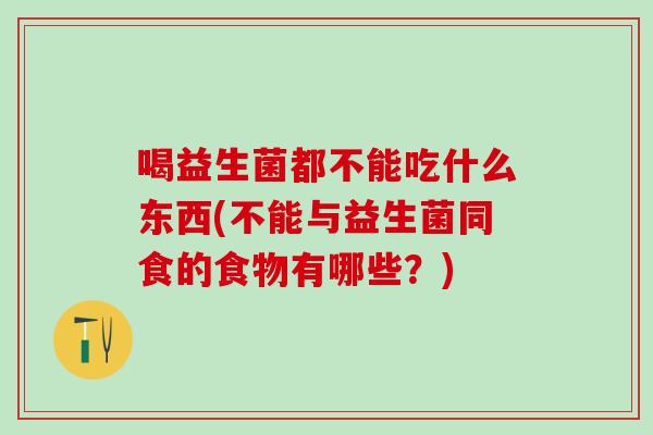 喝益生菌都不能吃什么东西(不能与益生菌同食的食物有哪些？)