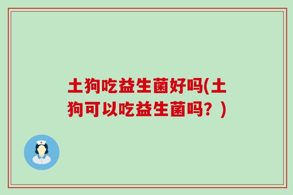 土狗吃益生菌好吗(土狗可以吃益生菌吗？)