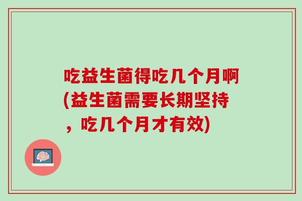 吃益生菌得吃几个月啊(益生菌需要长期坚持，吃几个月才有效)