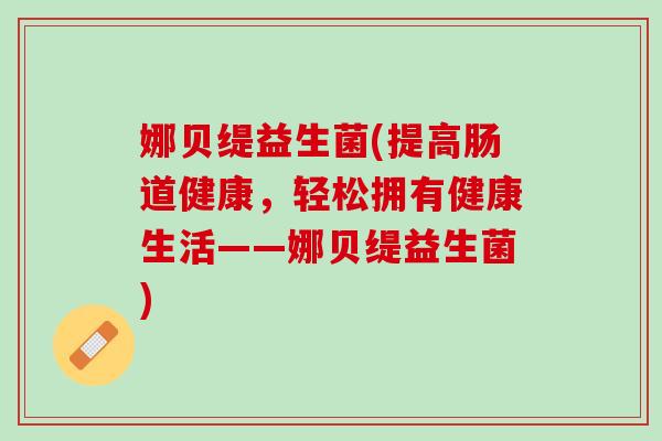 娜贝缇益生菌(提高肠道健康，轻松拥有健康生活——娜贝缇益生菌)