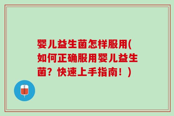 婴儿益生菌怎样服用(如何正确服用婴儿益生菌？快速上手指南！)