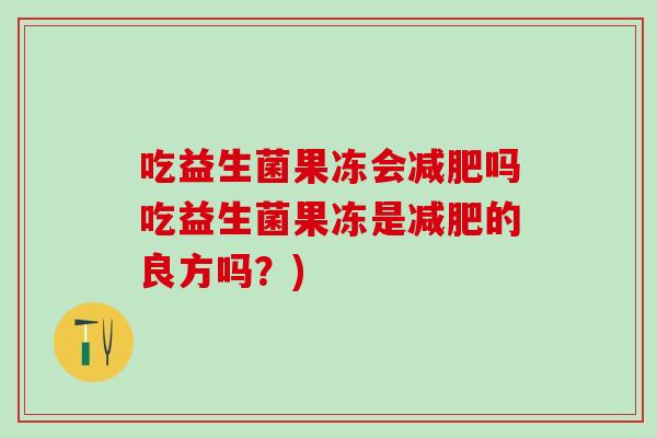 吃益生菌果冻会减肥吗吃益生菌果冻是减肥的良方吗？)