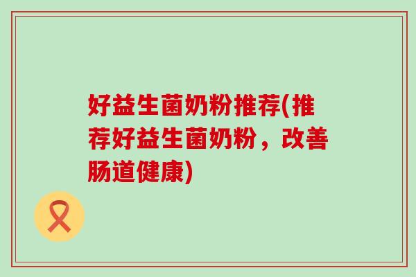 好益生菌奶粉推荐(推荐好益生菌奶粉，改善肠道健康)