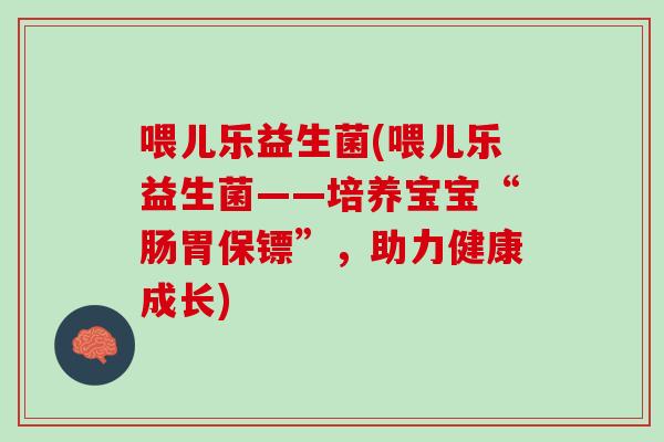 喂儿乐益生菌(喂儿乐益生菌——培养宝宝“肠胃保镖”，助力健康成长)