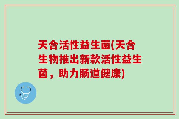 天合活性益生菌(天合生物推出新款活性益生菌，助力肠道健康)