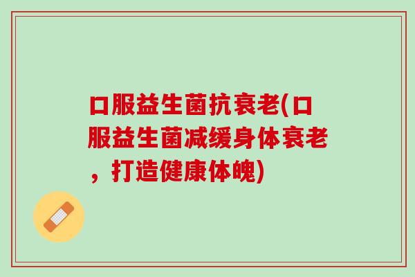 口服益生菌抗衰老(口服益生菌减缓身体衰老，打造健康体魄)