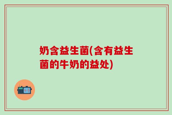 奶含益生菌(含有益生菌的牛奶的益处)