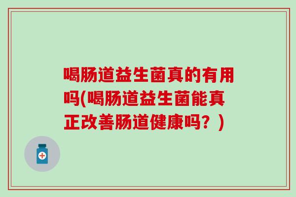 喝肠道益生菌真的有用吗(喝肠道益生菌能真正改善肠道健康吗？)