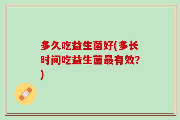 多久吃益生菌好(多长时间吃益生菌最有效？)